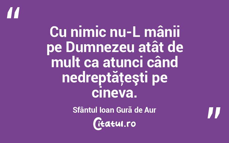 Cu nimic nu-L mânii pe Dumnezeu atât de mult ca atunci când nedreptăţeşti pe cineva. Sfântul Ioan Gură de Aur