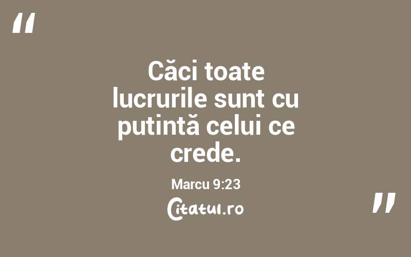 Căci toate lucrurile sunt cu putință celui ce crede. Marcu 9:23