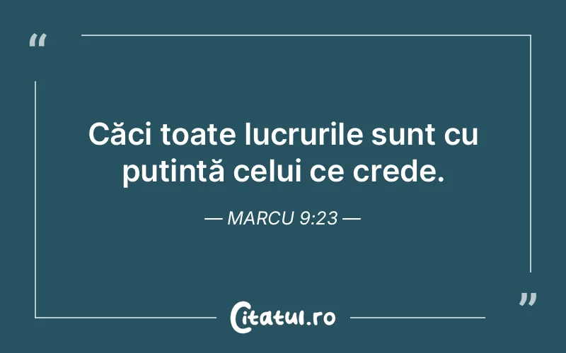 Căci toate lucrurile sunt cu putință celui ce crede. Marcu 9:23