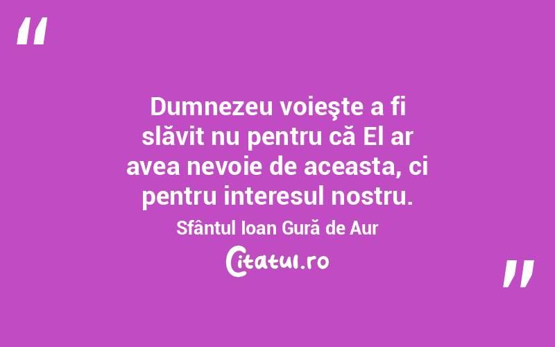 Dumnezeu voieşte a fi slăvit nu pentru că El ar avea nevoie de aceasta, ci pentru interesul nostru. Sfântul Ioan Gură de Aur
