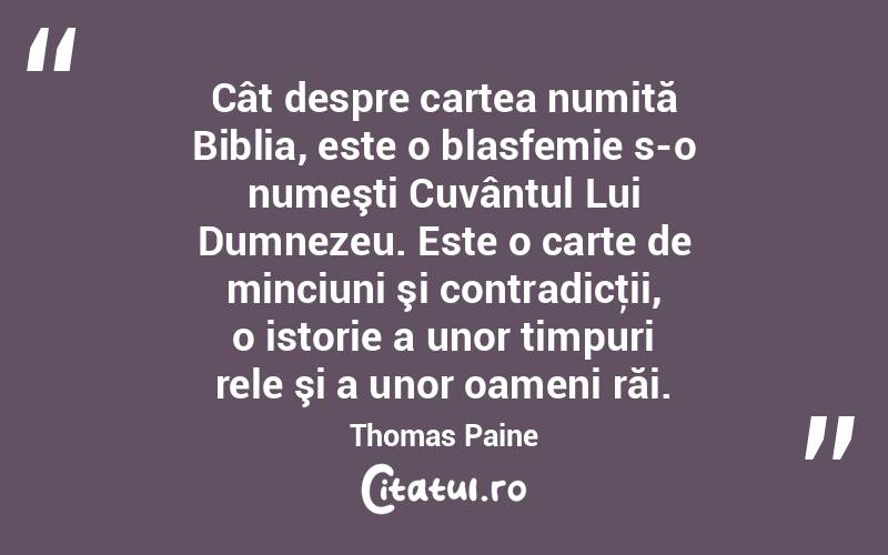 Cât despre cartea numită Biblia, este o blasfemie s-o numeşti Cuvântul Lui Dumnezeu. Este o carte de minciuni şi contradicţii, o istorie a unor timpuri rele şi a unor oameni răi. Thomas Paine