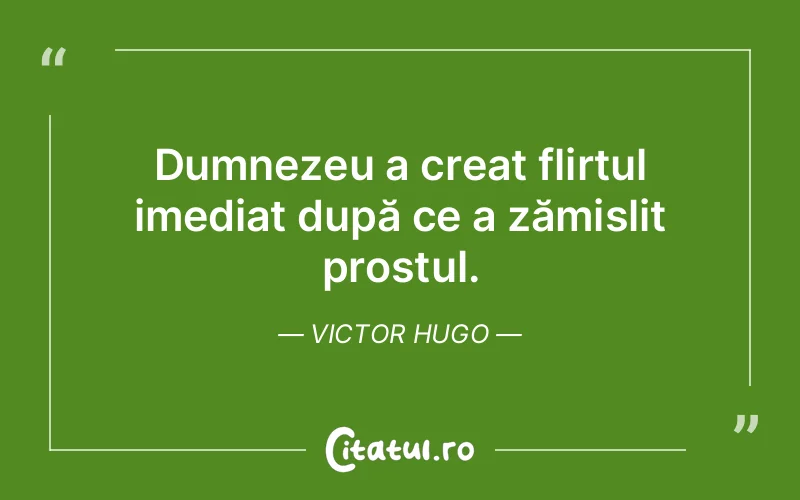 Dumnezeu a creat flirtul imediat după ce a zămislit prostul. Victor Hugo