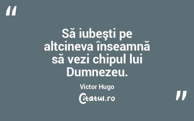 Să iubeşti pe altcineva înseamnă să vezi chipul lui Dumnezeu. Victor Hugo
