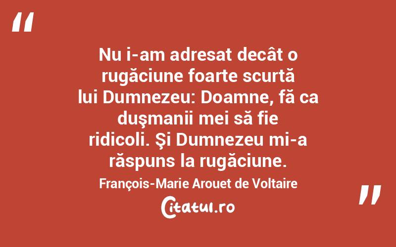 Nu i-am adresat decât o rugăciune foarte scurtă lui Dumnezeu: Doamne, fă ca duşmanii mei să fie ridicoli. Şi Dumnezeu mi-a răspuns la rugăciune. François-Marie Arouet de Voltaire