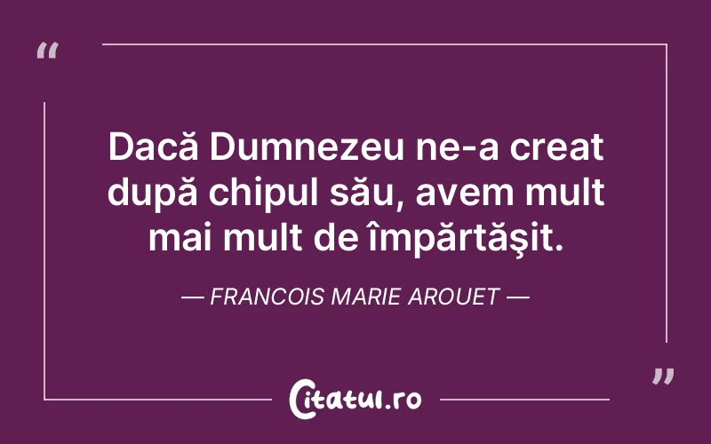 Dacă Dumnezeu ne-a creat după chipul său, avem mult mai mult de împărtăşit. Francois Marie Arouet