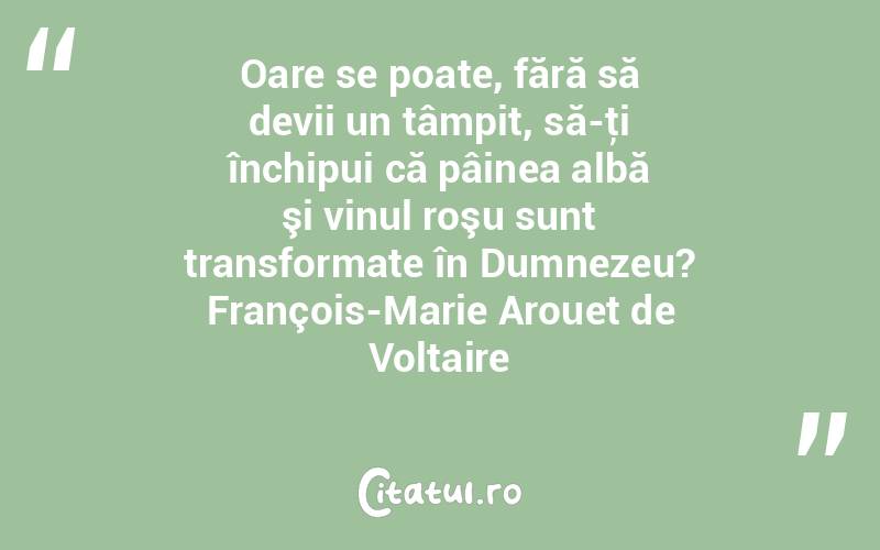 Oare se poate, fără să devii un tâmpit, să-ţi închipui că pâinea albă şi vinul roşu sunt transformate în Dumnezeu? François-Marie Arouet de Voltaire