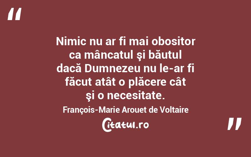 Nimic nu ar fi mai obositor ca mâncatul şi băutul dacă Dumnezeu nu le-ar fi făcut atât o plăcere cât şi o necesitate. François-Marie Arouet de Voltaire