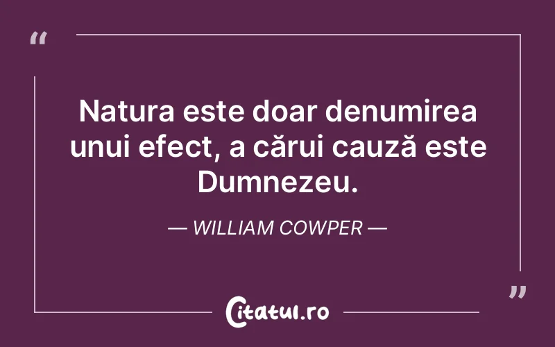 Natura este doar denumirea unui efect, a cărui cauză este Dumnezeu. William Cowper