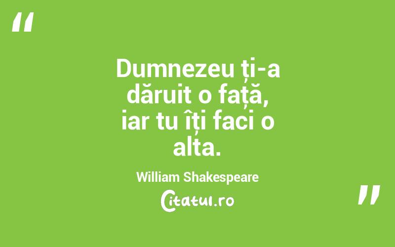 Dumnezeu ţi-a dăruit o faţă, iar tu îţi faci o alta. William Shakespeare