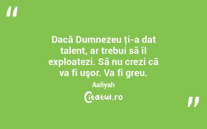 Dacă Dumnezeu ţi-a dat talent, ar trebui să îl exploatezi. Să nu crezi că va fi uşor. Va fi greu. Aaliyah
