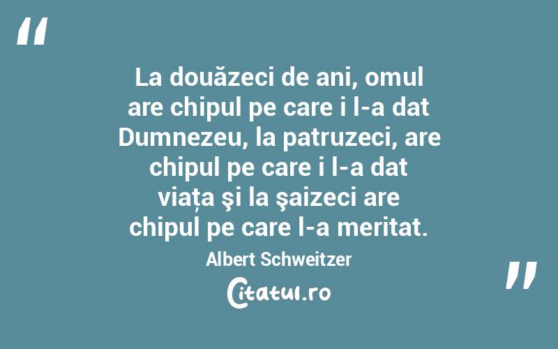 La douăzeci de ani, omul are chipul pe care i l-a dat Dumnezeu, la patruzeci, are chipul pe care i l-a dat viaţa şi la şaizeci are chipul pe care l-a meritat. Albert Schweitzer
