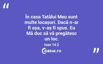 În casa Tatălui Meu sunt multe locașuri. Dacă n-ar fi așa, v-aș fi spus. Eu Mă duc să vă pregătesc un loc. Ioan 14:2...