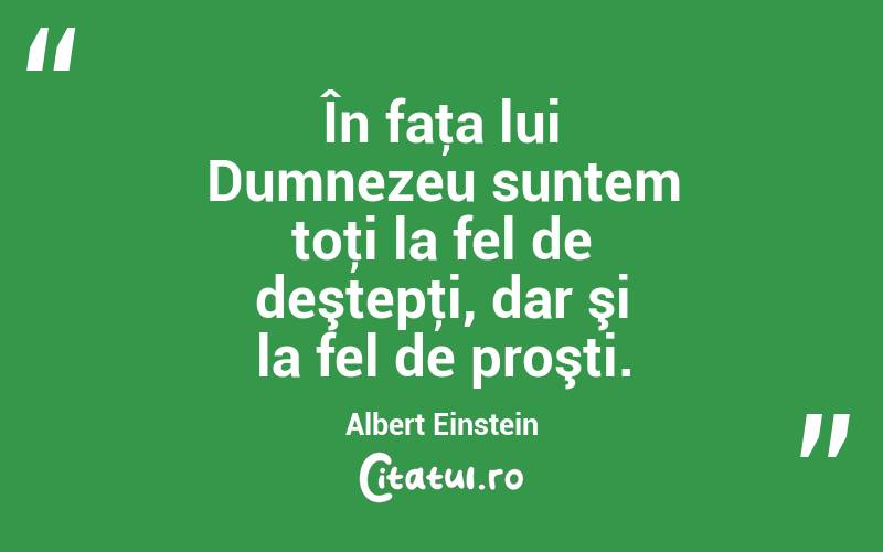 În faţa lui Dumnezeu suntem toţi la fel de deştepţi, dar şi la fel de proşti. Albert Einstein