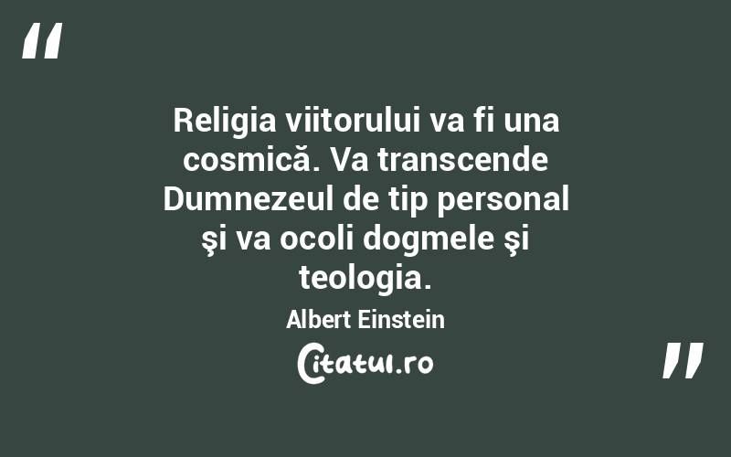 Religia viitorului va fi una cosmică. Va transcende Dumnezeul de tip personal şi va ocoli dogmele şi teologia. Albert Einstein
