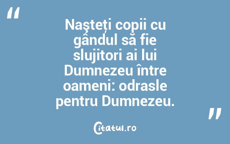 Naşteţi copii cu gândul să fie slujitori ai lui Dumnezeu între oameni: odrasle pentru Dumnezeu.  
