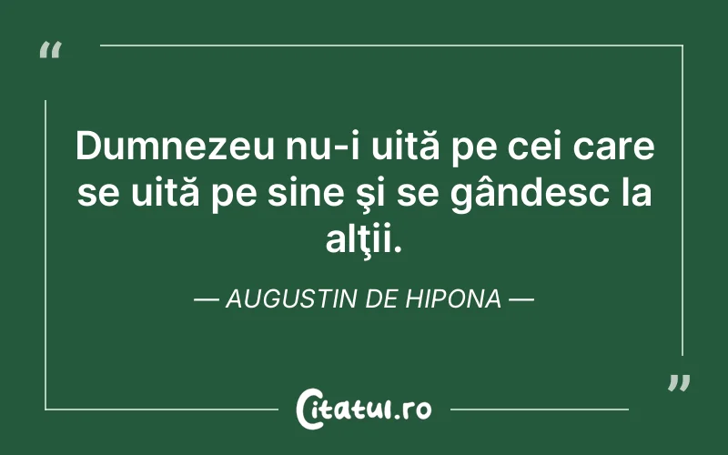 Dumnezeu nu-i uită pe cei care se uită pe sine şi se gândesc la alţii. Augustin de Hipona