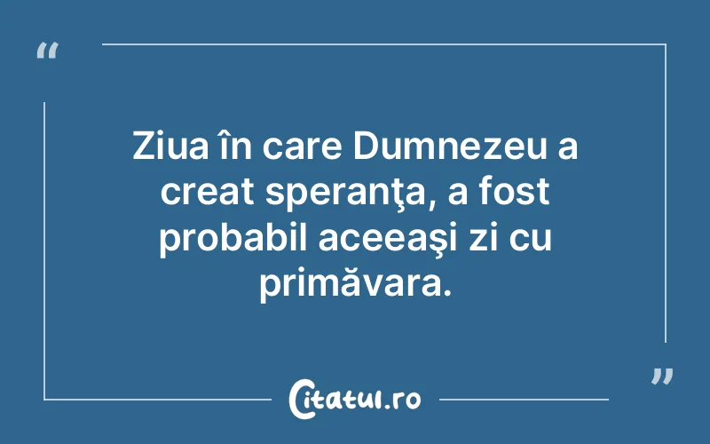 Ziua în care Dumnezeu a creat speranţa, a fost probabil aceeaşi zi cu primăvara.