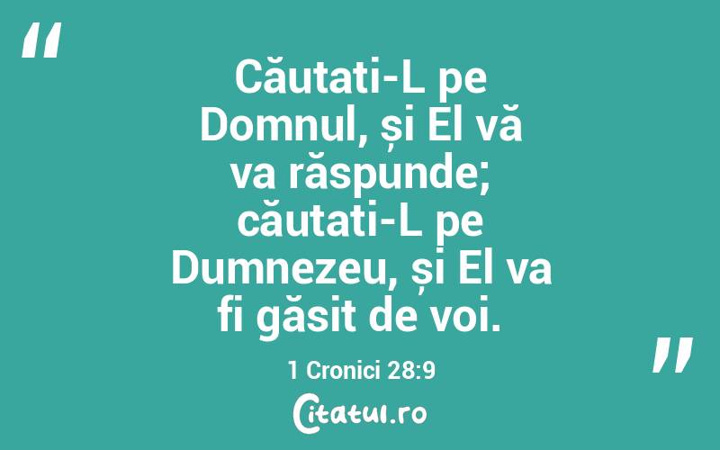 Căutați-L pe Domnul, și El vă va răspunde; căutați-L pe Dumnezeu, și El va fi găsit de voi. 1 Cronici 28:9
