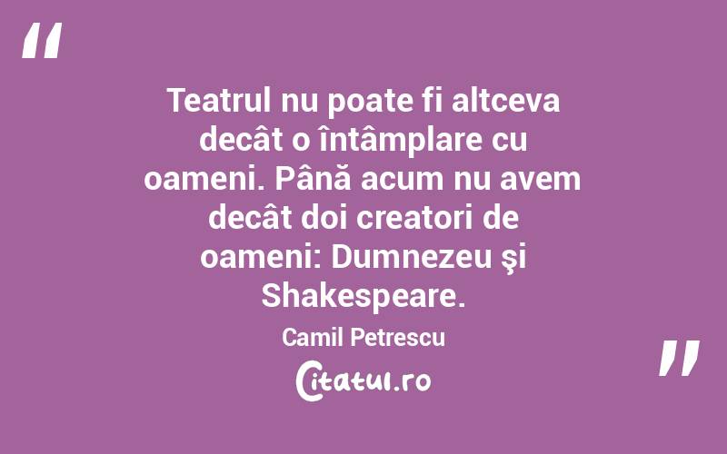 Teatrul nu poate fi altceva decât o întâmplare cu oameni. Până acum nu avem decât doi creatori de oameni: Dumnezeu şi Shakespeare. Camil Petrescu