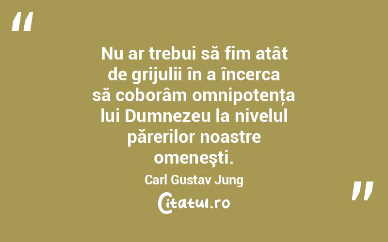 Nu ar trebui să fim atât de grijulii în a încerca să coborâm omnipotenţa lui Dumnezeu la nivelul părerilor noastre omeneşti. Carl Gustav Jung