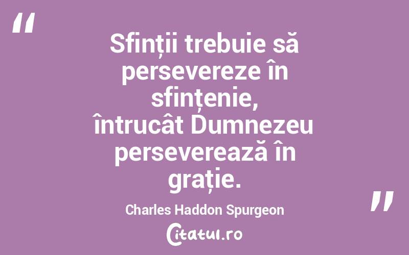 Sfinţii trebuie să persevereze în sfinţenie, întrucât Dumnezeu perseverează în graţie. Charles Haddon Spurgeon
