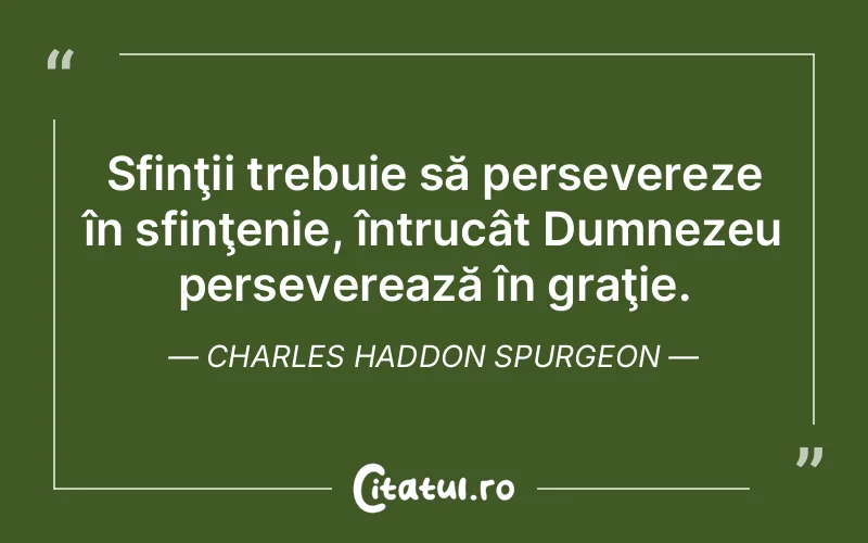 Sfinţii trebuie să persevereze în sfinţenie, întrucât Dumnezeu perseverează în graţie. Charles Haddon Spurgeon