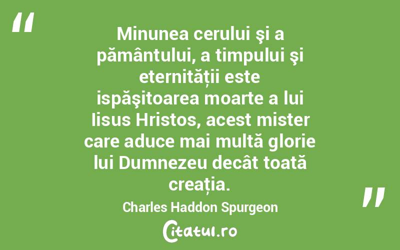 Minunea cerului şi a pământului, a timpului şi eternităţii este ispăşitoarea moarte a lui Iisus Hristos, acest mister care aduce mai multă glorie lui Dumnezeu decât toată creaţia. Charles Haddon Spurgeon