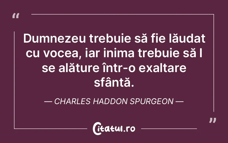 Dumnezeu trebuie să fie lăudat cu vocea, iar inima trebuie să I se alăture într-o exaltare sfântă. Charles Haddon Spurgeon