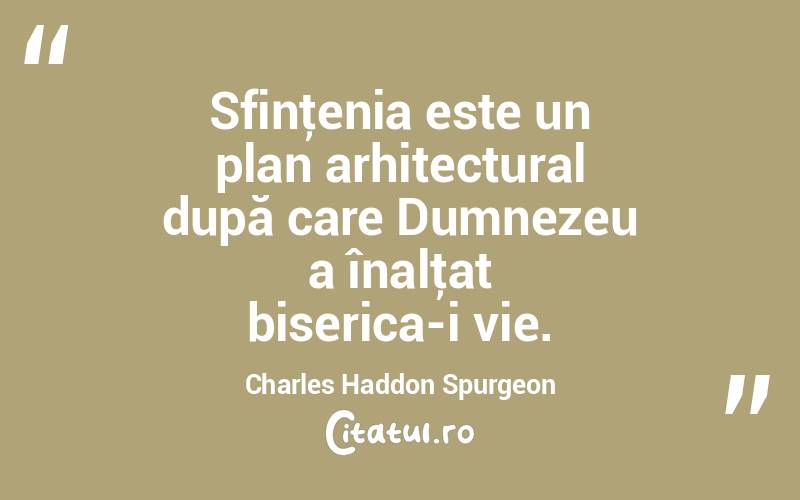 Sfinţenia este un plan arhitectural după care Dumnezeu a înalţat biserica-i vie. Charles Haddon Spurgeon
