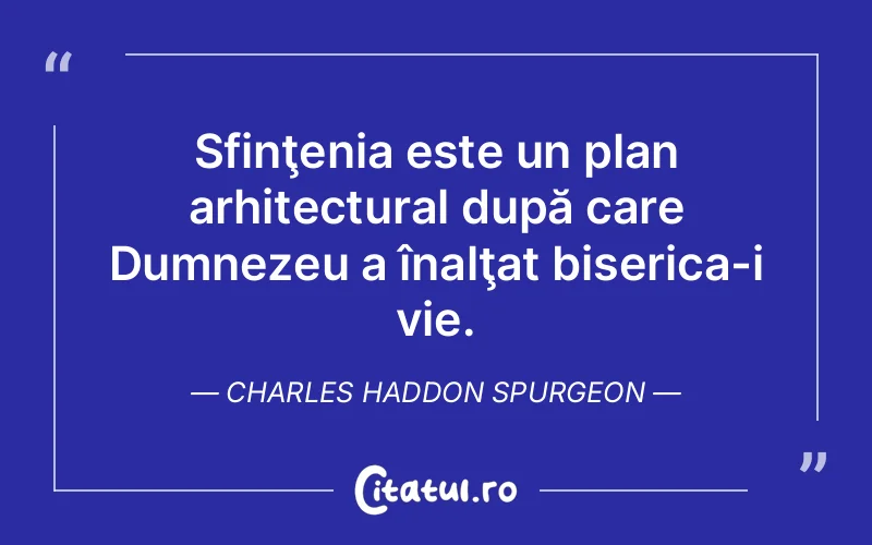 Sfinţenia este un plan arhitectural după care Dumnezeu a înalţat biserica-i vie. Charles Haddon Spurgeon