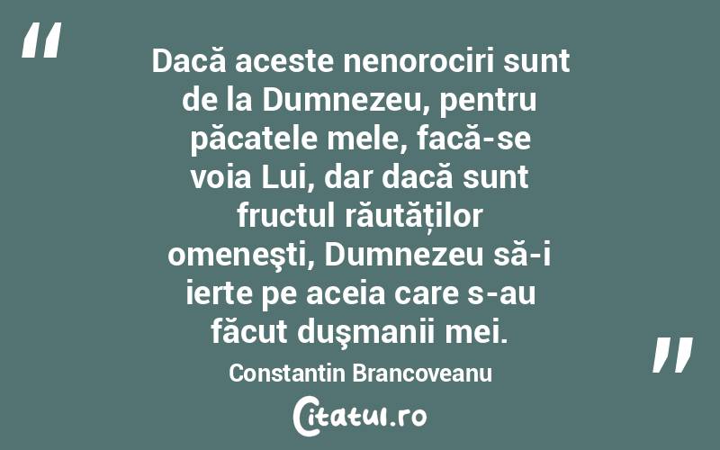 Dacă aceste nenorociri sunt de la Dumnezeu, pentru păcatele mele, facă-se voia Lui, dar dacă sunt fructul răutăţilor omeneşti, Dumnezeu să-i ierte pe aceia care s-au făcut duşmanii mei. Constantin Brancoveanu