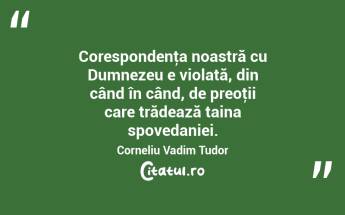 Corespondenţa noastră cu Dumnezeu e violată, din când în când, de preoţii care trădează taina spovedaniei. Corneliu Vadim Tudor...