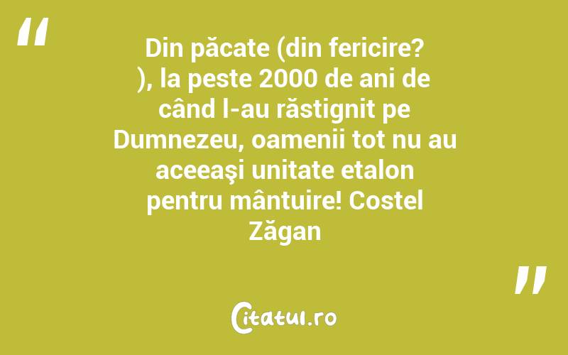 Din păcate (din fericire? ), la peste 2000 de ani de când l-au răstignit pe Dumnezeu, oamenii tot nu au aceeaşi unitate etalon pentru mântuire! Costel Zăgan