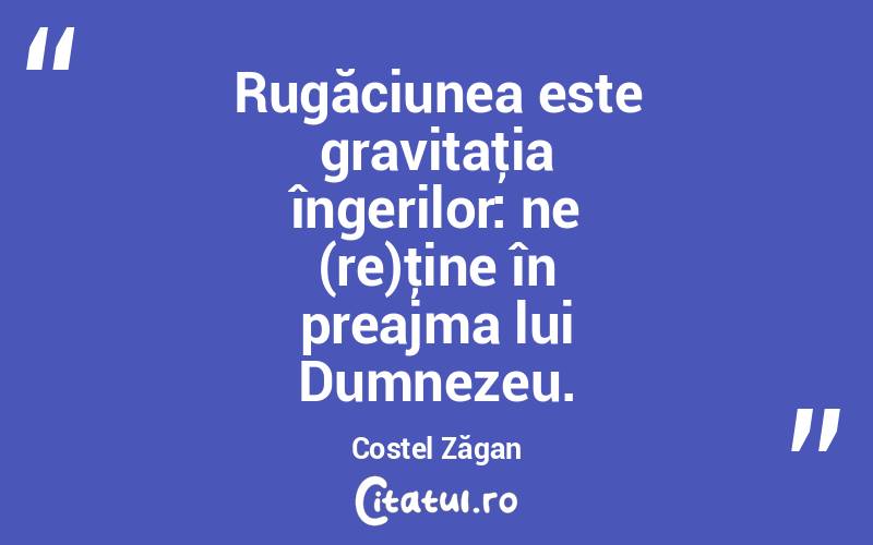 Rugăciunea este gravitaţia îngerilor: ne (re)ţine în preajma lui Dumnezeu. Costel Zăgan