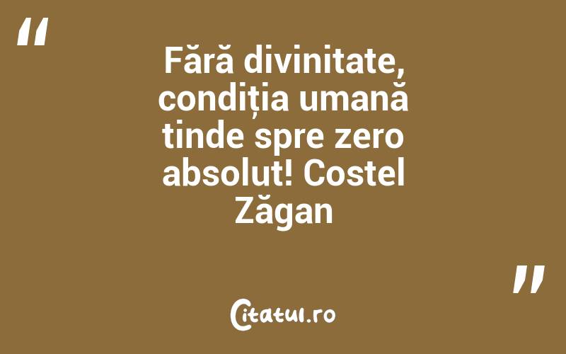 Fără divinitate, condiţia umană tinde spre zero absolut! Costel Zăgan