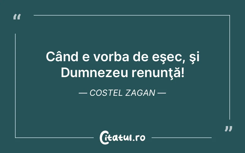 Când e vorba de eşec, şi Dumnezeu renunţă! Costel Zagan
