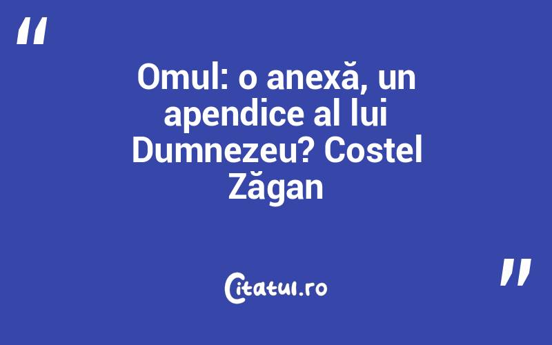 Omul: o anexă, un apendice al lui Dumnezeu? Costel Zăgan