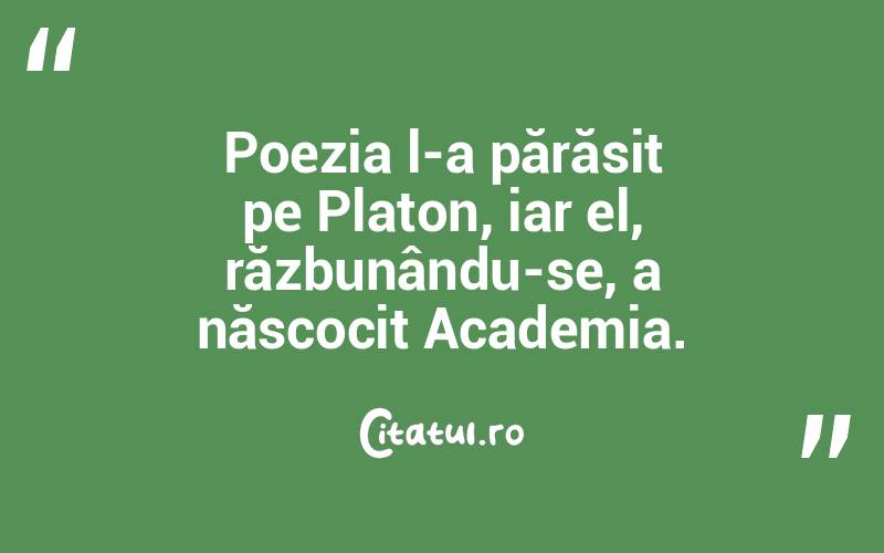 Poezia l-a părăsit pe Platon, iar el, răzbunându-se, a născocit Academia.  