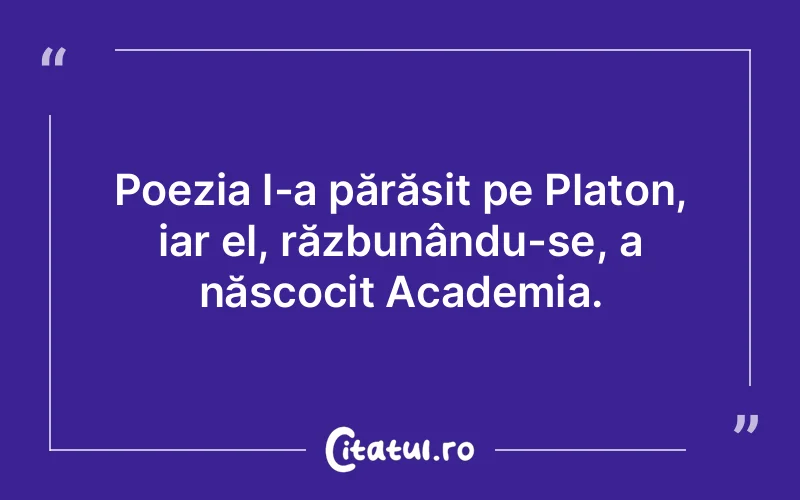 Poezia l-a părăsit pe Platon, iar el, răzbunându-se, a născocit Academia.