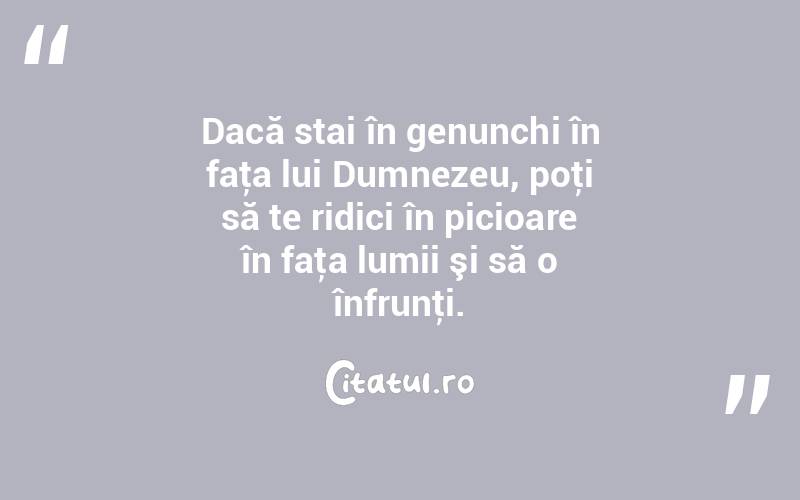 Dacă stai în genunchi în faţa lui Dumnezeu, poţi să te ridici în picioare în faţa lumii şi să o înfrunţi.  