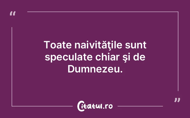 Toate naivităţile sunt speculate chiar şi de Dumnezeu.