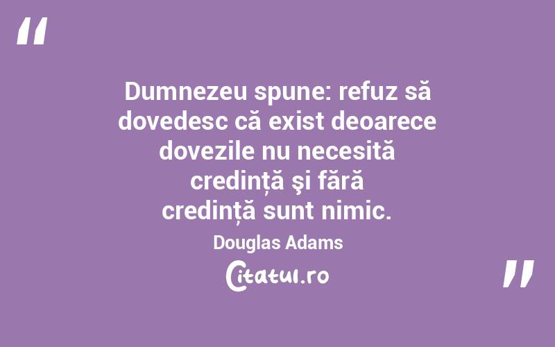 Dumnezeu spune: refuz să dovedesc că exist deoarece dovezile nu necesită credinţă şi fără credinţă sunt nimic. Douglas Adams