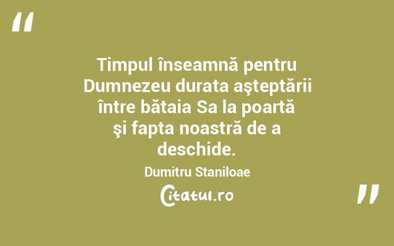 Timpul înseamnă pentru Dumnezeu durata aşteptării între bătaia Sa la poartă şi fapta noastră de a deschide. Dumitru Staniloae