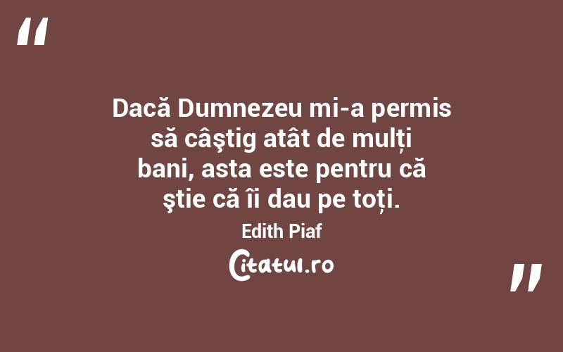 Dacă Dumnezeu mi-a permis să câştig atât de mulţi bani, asta este pentru că ştie că îi dau pe toţi. Edith Piaf