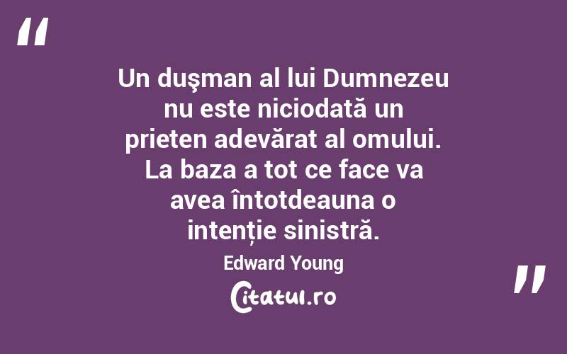 Un duşman al lui Dumnezeu nu este niciodată un prieten adevărat al omului. La baza a tot ce face va avea întotdeauna o intenţie sinistră. Edward Young