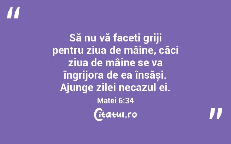 Să nu vă faceți griji pentru ziua de mâine, căci ziua de mâine se va îngrijora de ea însăși. Ajunge zilei necazul ei. Matei 6:34