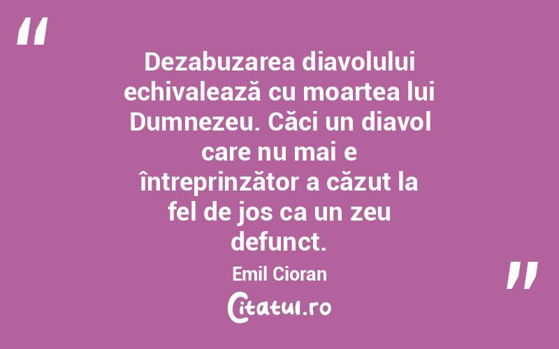 Dezabuzarea diavolului echivalează cu moartea lui Dumnezeu. Căci un diavol care nu mai e întreprinzător a căzut la fel de jos ca un zeu defunct. Emil Cioran