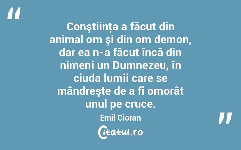 Conştiinţa a făcut din animal om şi din om demon, dar ea n-a făcut încă din nimeni un Dumnezeu, în ciuda lumii care se mândreşte de a fi omorât unul pe cruce. Emil Cioran