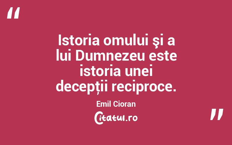 Istoria omului şi a lui Dumnezeu este istoria unei decepţii reciproce. Emil Cioran