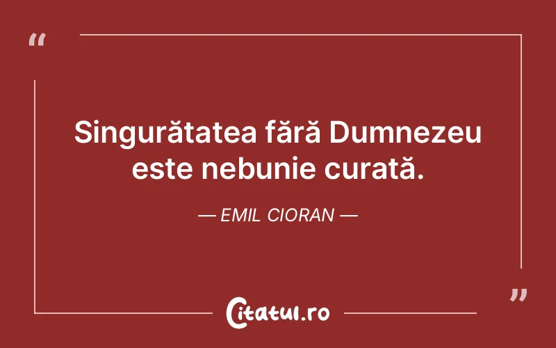 Singurătatea fără Dumnezeu este nebunie curată. Emil Cioran